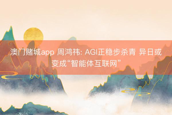 澳门赌城app 周鸿祎: AGI正稳步杀青 异日或变成“智能体互联网”