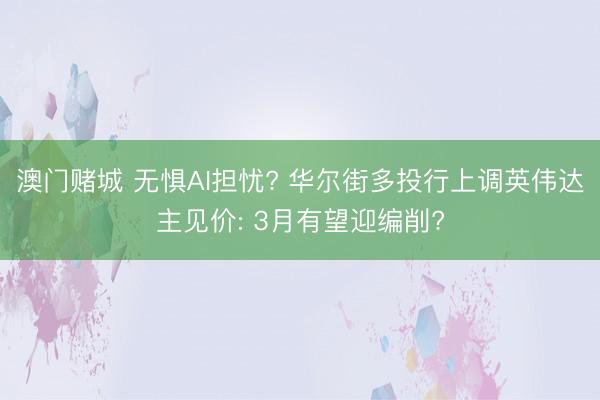 澳门赌城 无惧AI担忧? 华尔街多投行上调英伟达主见价: 3月有望迎编削?