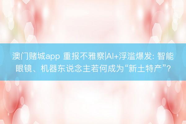 澳门赌城app 重报不雅察|AI+浮滥爆发: 智能眼镜、机器东说念主若何成为“新土特产”?