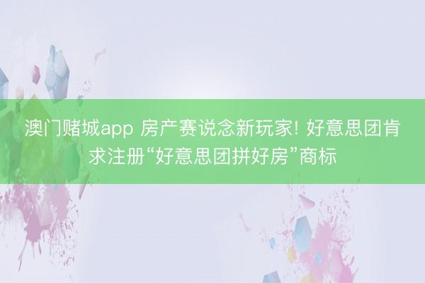 澳门赌城app 房产赛说念新玩家! 好意思团肯求注册“好意思团拼好房”商标