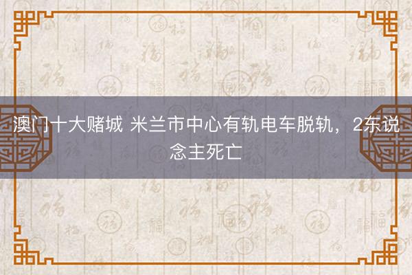 澳门十大赌城 米兰市中心有轨电车脱轨,2东说念主死亡