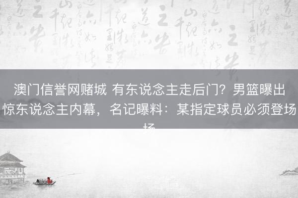 澳门信誉网赌城 有东说念主走后门？男篮曝出惊东说念主内幕，名记曝料：某指定球员必须登场
