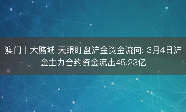 澳门十大赌城 天眼盯盘沪金资金流向: 3月4日沪金主力合约资金流出45.23亿