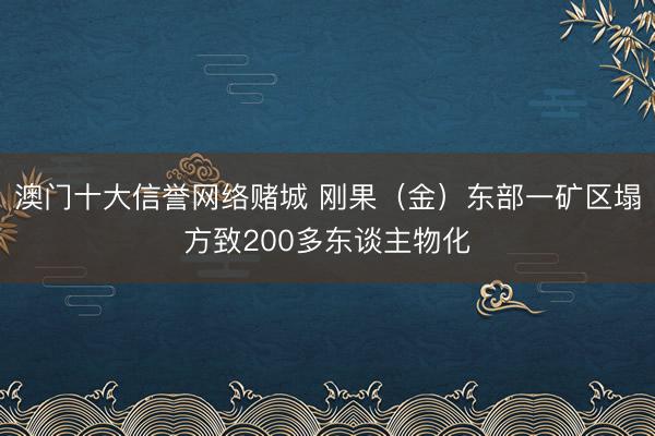 澳门十大信誉网络赌城 刚果（金）东部一矿区塌方致200多东谈主物化