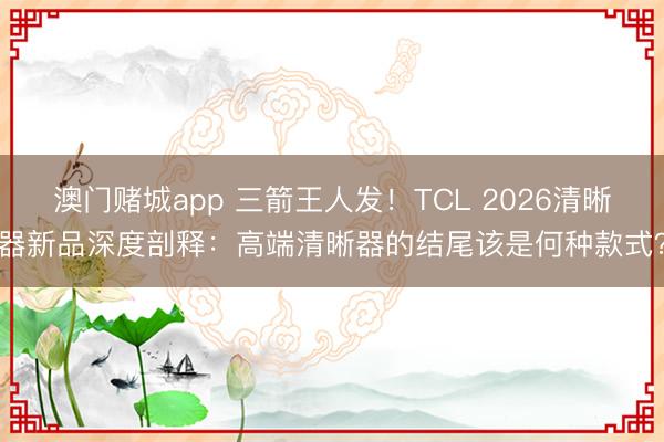 澳门赌城app 三箭王人发！TCL 2026清晰器新品深度剖释：高端清晰器的结尾该是何种款式？