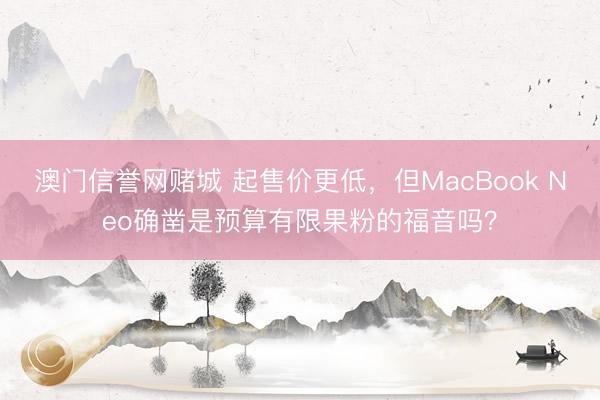 澳门信誉网赌城 起售价更低,但MacBook Neo确凿是预算有限果粉的福音吗?