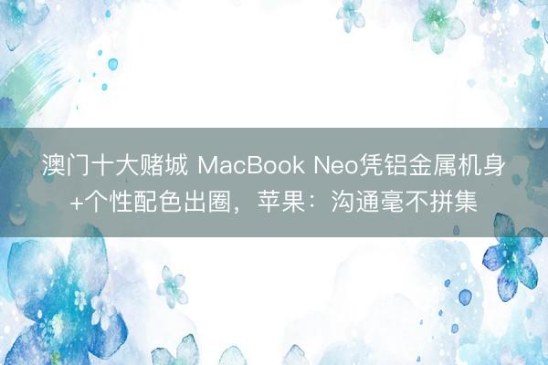澳门十大赌城 MacBook Neo凭铝金属机身+个性配色出圈,苹果:沟通毫不拼集