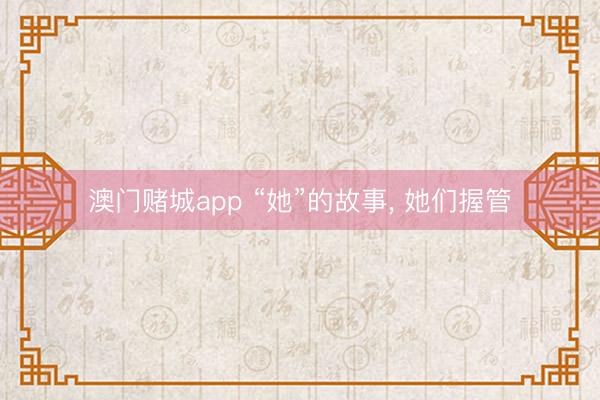 澳门赌城app “她”的故事， 她们握管
