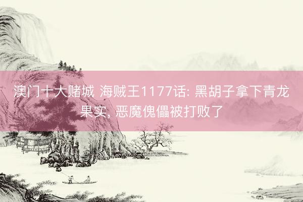 澳门十大赌城 海贼王1177话: 黑胡子拿下青龙果实， 恶魔傀儡被打败了